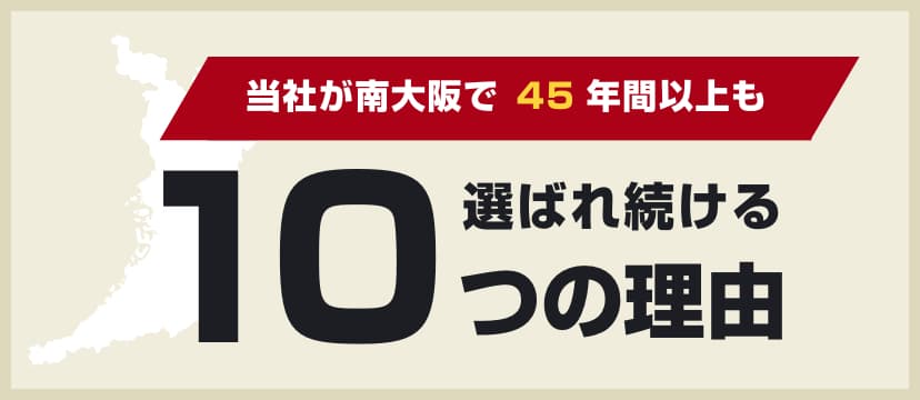 当社が南大阪で45年間以上も選ばれ続ける10つの理由